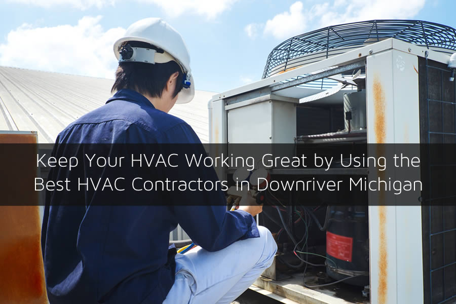 Keep Your HVAC Working Great by Using the Best HVAC Contractors in Downriver Michigan